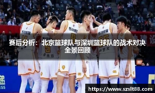 赛后分析：北京篮球队与深圳篮球队的战术对决全景回顾