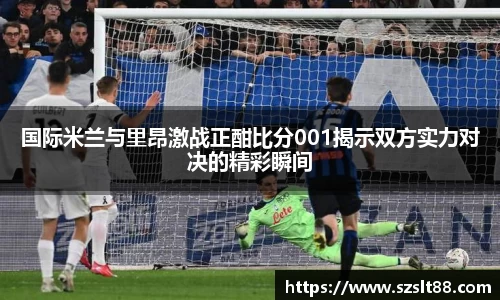 国际米兰与里昂激战正酣比分001揭示双方实力对决的精彩瞬间